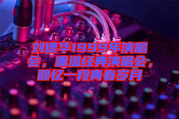 劉德華1999年演唱會，重溫經(jīng)典演唱會，回憶一段青春歲月