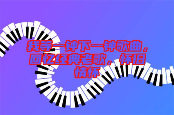 我等一鐘下一鐘歌曲，回憶經(jīng)典老歌，懷舊情懷