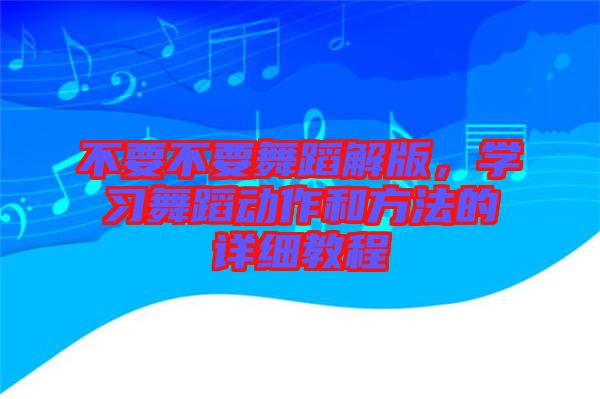 不要不要舞蹈解版，學(xué)習(xí)舞蹈動作和方法的詳細教程