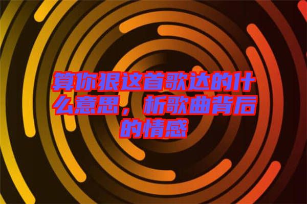 算你狠這首歌達的什么意思，析歌曲背后的情感