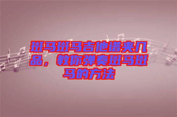斑馬斑馬吉他譜夾幾品，教你彈奏斑馬斑馬的方法