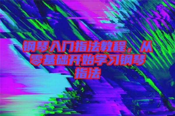 鋼琴入門指法教程，從零基礎(chǔ)開始學(xué)習(xí)鋼琴指法