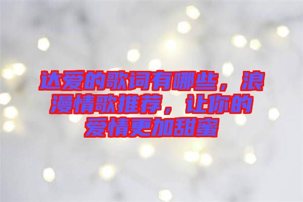 達愛的歌詞有哪些，浪漫情歌推薦，讓你的愛情更加甜蜜