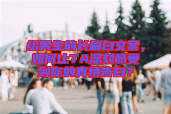 給男生的長篇白文案，如何讓TA深刻感受到你的真情告白？