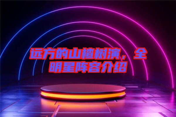 遠方的山楂樹演，全明星陣容介紹