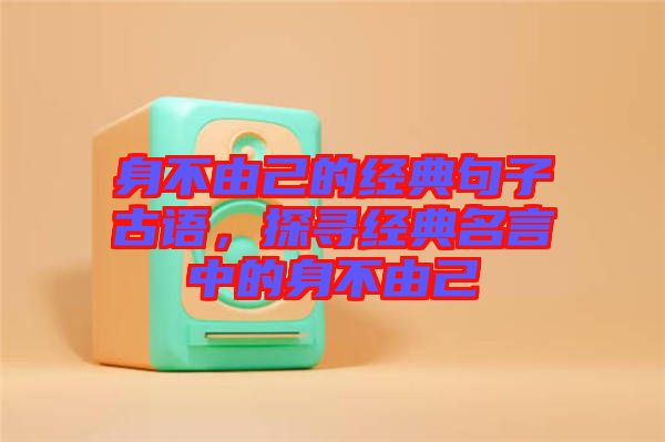 身不由己的經(jīng)典句子古語(yǔ)，探尋經(jīng)典名言中的身不由己
