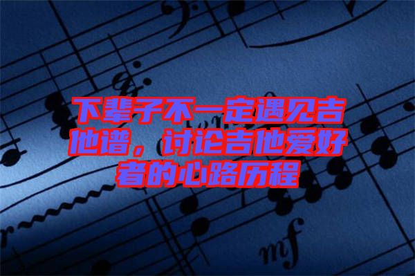 下輩子不一定遇見吉他譜，討論吉他愛好者的心路歷程