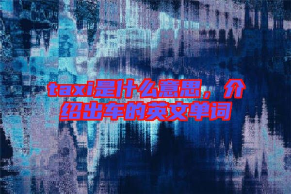 taxi是什么意思，介紹出車的英文單詞