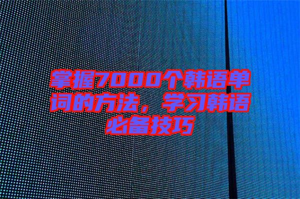掌握7000個(gè)韓語單詞的方法，學(xué)習(xí)韓語必備技巧