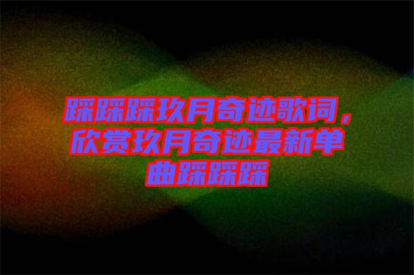 踩踩踩玖月奇跡歌詞，欣賞玖月奇跡最新單曲踩踩踩