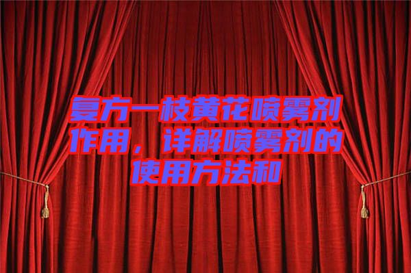 復方一枝黃花噴霧劑作用，詳解噴霧劑的使用方法和