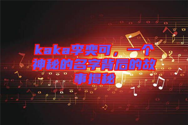 kaka李奕可，一個神秘的名字背后的故事揭秘