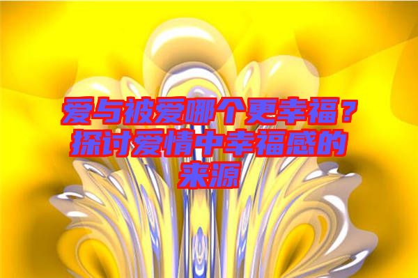愛與被愛哪個(gè)更幸福？探討愛情中幸福感的來源