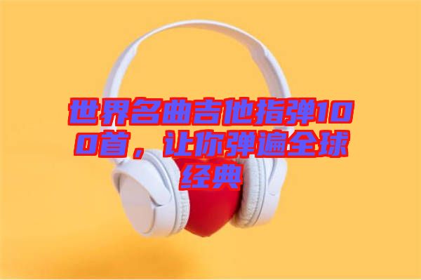 世界名曲吉他指彈100首，讓你彈遍全球經(jīng)典