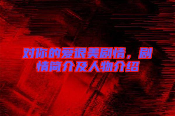 對(duì)你的愛(ài)很美劇情，劇情簡(jiǎn)介及人物介紹