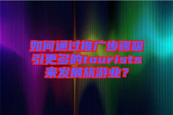 如何通過推廣步驟吸引更多的tourists來發(fā)展旅游業(yè)？