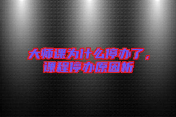 大師課為什么停辦了，課程停辦原因析