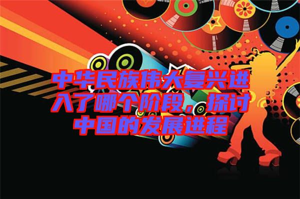 中華民族偉大復(fù)興進(jìn)入了哪個(gè)階段，探討中國(guó)的發(fā)展進(jìn)程