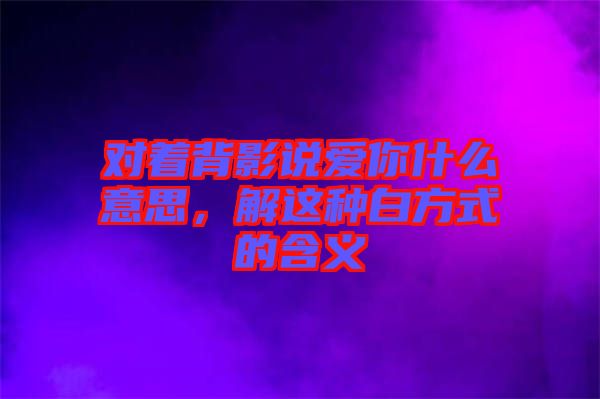 對(duì)著背影說(shuō)愛(ài)你什么意思，解這種白方式的含義