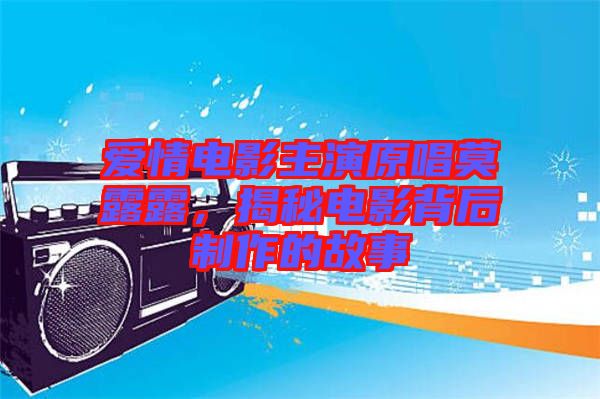 愛(ài)情電影主演原唱莫露露，揭秘電影背后制作的故事