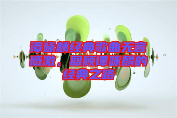 譚詠麟經(jīng)典歌曲無言感激，回顧譚詠麟的經(jīng)典之路