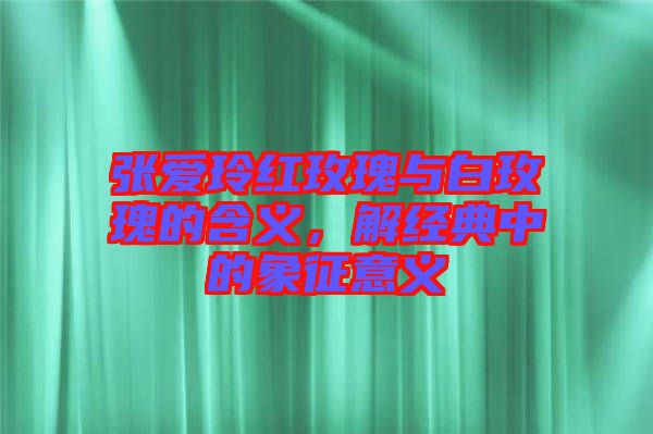 張愛玲紅玫瑰與白玫瑰的含義，解經(jīng)典中的象征意義