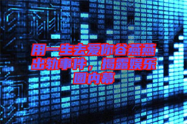 用一生去愛你谷燕燕出軌事件，揭露娛樂圈內(nèi)幕