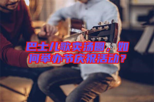 巴士兒歌賣湯圓，如何舉辦節(jié)慶?；顒?？