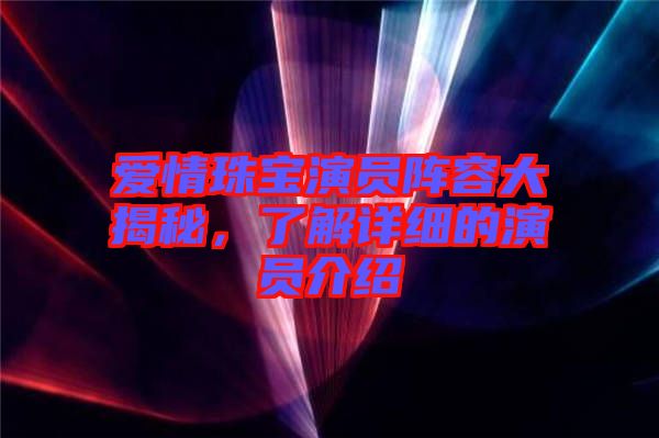 愛情珠寶演員陣容大揭秘，了解詳細的演員介紹