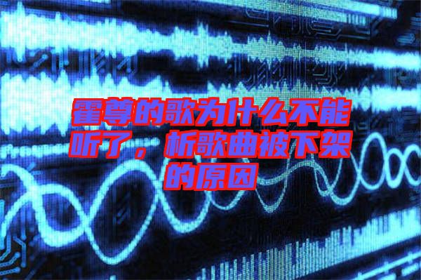 霍尊的歌為什么不能聽了，析歌曲被下架的原因