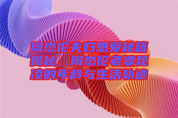 周杰倫夫婦恩愛秘籍揭秘，周杰倫老婆昆凌的年齡與生活軌跡