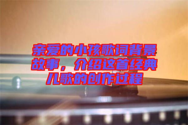 親愛(ài)的小孩歌詞背景故事，介紹這首經(jīng)典兒歌的創(chuàng)作過(guò)程