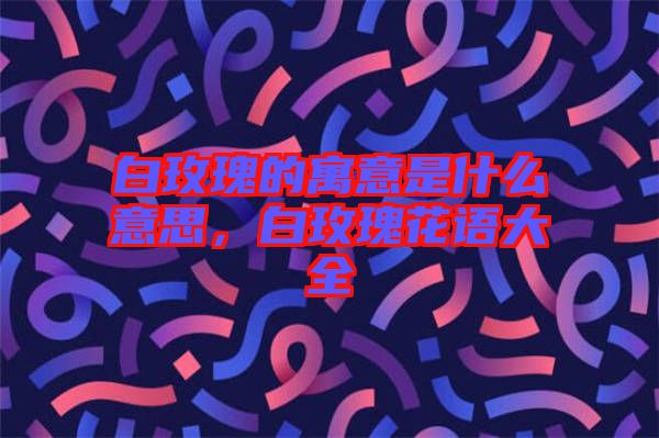 白玫瑰的寓意是什么意思，白玫瑰花語大全