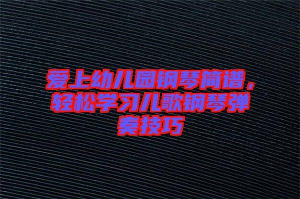 愛上幼兒園鋼琴簡譜，輕松學習兒歌鋼琴彈奏技巧
