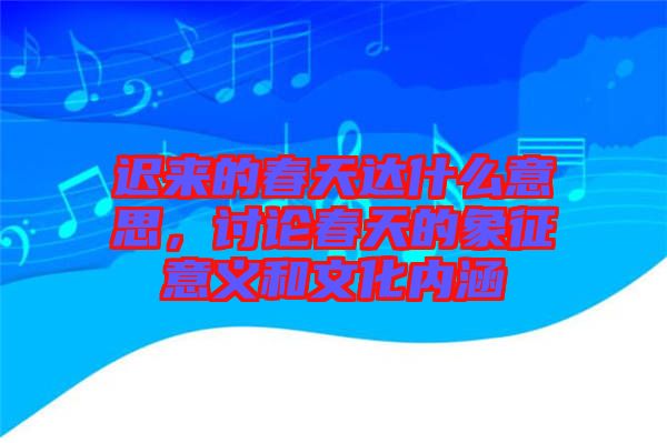 遲來的春天達(dá)什么意思，討論春天的象征意義和文化內(nèi)涵