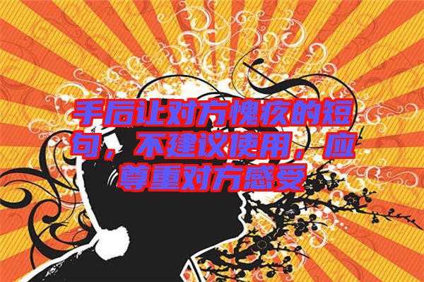 手后讓對方愧疚的短句，不建議使用，應(yīng)尊重對方感受