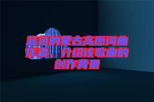 藍(lán)色的蒙古高原詞曲作者，介紹該歌曲的創(chuàng)作背景
