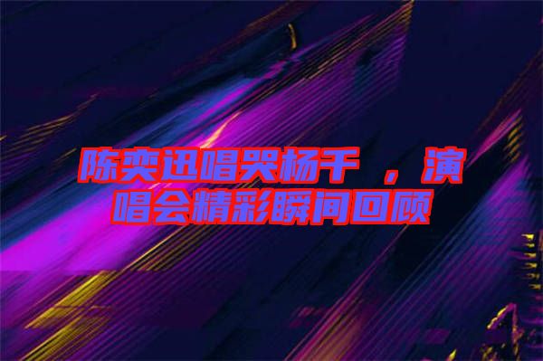 陳奕迅唱哭楊千嬅，演唱會精彩瞬間回顧