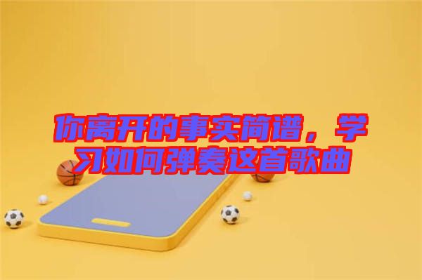 你離開(kāi)的事實(shí)簡(jiǎn)譜，學(xué)習(xí)如何彈奏這首歌曲