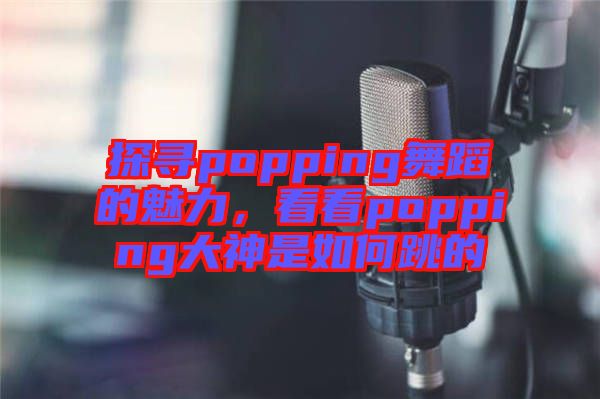 探尋popping舞蹈的魅力，看看popping大神是如何跳的