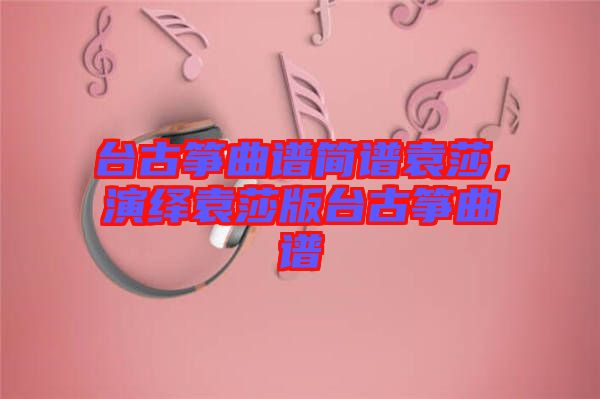 臺古箏曲譜簡譜袁莎，演繹袁莎版臺古箏曲譜