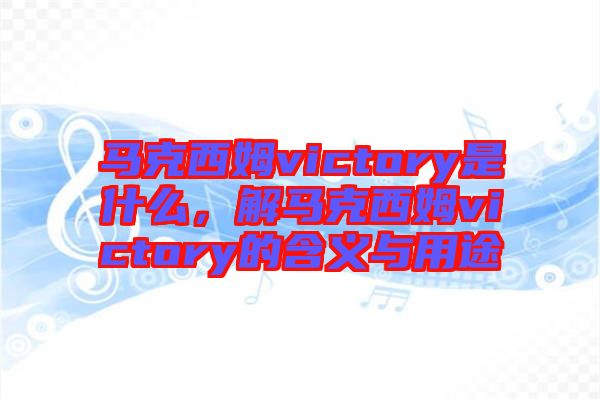 馬克西姆victory是什么，解馬克西姆victory的含義與用途