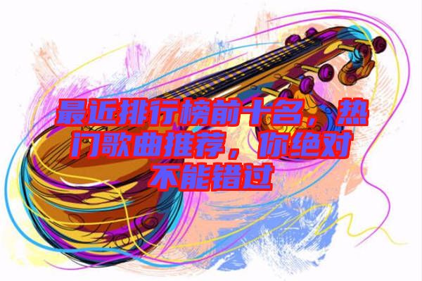 最近排行榜前十名，熱門歌曲推薦，你絕對不能錯過