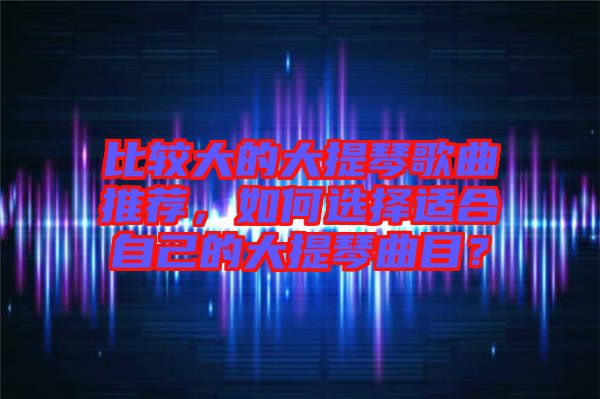 比較大的大提琴歌曲推薦，如何選擇適合自己的大提琴曲目？