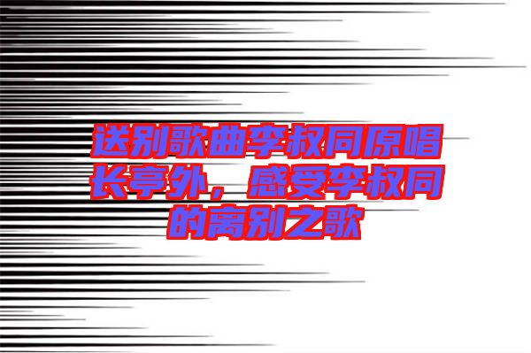 送別歌曲李叔同原唱長(zhǎng)亭外，感受李叔同的離別之歌
