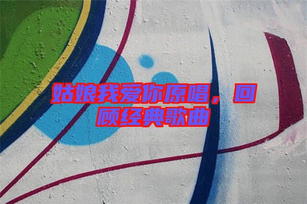 姑娘我愛你原唱，回顧經(jīng)典歌曲