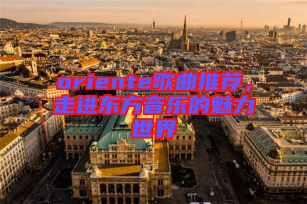 oriente歌曲推薦，走進(jìn)東方音樂的魅力世界