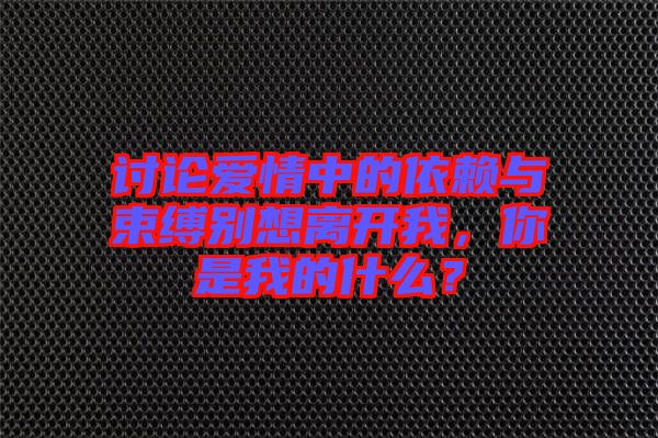 討論愛情中的依賴與束縛別想離開我，你是我的什么？