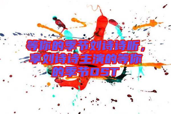 等你的季節(jié)劉詩(shī)詩(shī)聽(tīng)，享劉詩(shī)詩(shī)主演的等你的季節(jié)OST