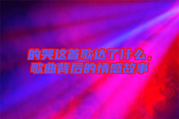 的哭這首歌達了什么，歌曲背后的情感故事